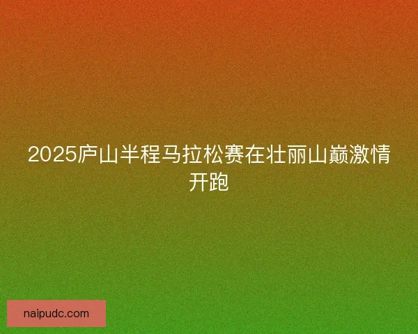 2025庐山半程马拉松赛在壮丽山巅激情开跑