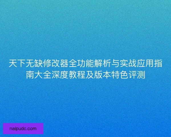 天下无缺修改器全功能解析与实战应用指南大全深度教程及版本特色评测