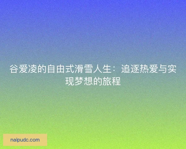 谷爱凌的自由式滑雪人生：追逐热爱与实现梦想的旅程