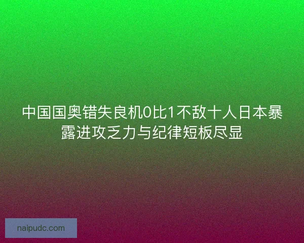 中国国奥错失良机0比1不敌十人日本暴露进攻乏力与纪律短板尽显