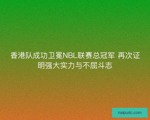 香港队成功卫冕NBL联赛总冠军 再次证明强大实力与不屈斗志